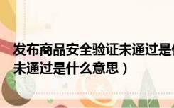 发布商品安全验证未通过是什么意思啊（发布商品安全验证未通过是什么意思）