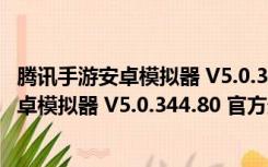 腾讯手游安卓模拟器 V5.0.344.80 官方最新版（腾讯手游安卓模拟器 V5.0.344.80 官方最新版功能简介）