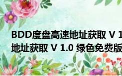 BDD度盘高速地址获取 V 1.0 绿色免费版（BDD度盘高速地址获取 V 1.0 绿色免费版功能简介）