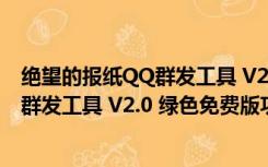 绝望的报纸QQ群发工具 V2.0 绿色免费版（绝望的报纸QQ群发工具 V2.0 绿色免费版功能简介）