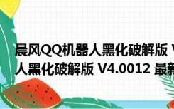 晨风QQ机器人黑化破解版 V4.0012 最新版（晨风QQ机器人黑化破解版 V4.0012 最新版功能简介）