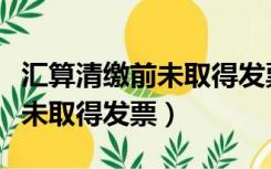 汇算清缴前未取得发票怎么做账（汇算清缴前未取得发票）