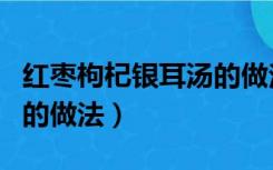 红枣枸杞银耳汤的做法窍门（红枣枸杞银耳汤的做法）