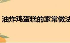 油炸鸡蛋糕的家常做法（鸡蛋糕的家常做法）