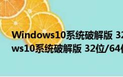 Windows10系统破解版 32位/64位 免费密钥版（Windows10系统破解版 32位/64位 免费密钥版功能简介）