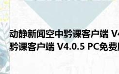 动静新闻空中黔课客户端 V4.0.5 PC免费版（动静新闻空中黔课客户端 V4.0.5 PC免费版功能简介）