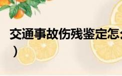 交通事故伤残鉴定怎么做（交通事故伤残鉴定）