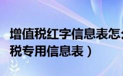 增值税红字信息表怎么开（如何开具红字增值税专用信息表）