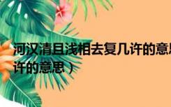 河汉清且浅相去复几许的意思怎么写（河汉清且浅相去复几许的意思）