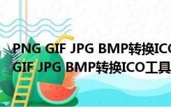 PNG GIF JPG BMP转换ICO工具 V1.1 绿色免费版（PNG GIF JPG BMP转换ICO工具 V1.1 绿色免费版功能简介）