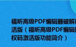 福昕高级PDF编辑器破解版 V11.1.0.52543 永久授权码激活版（福昕高级PDF编辑器破解版 V11.1.0.52543 永久授权码激活版功能简介）