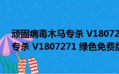 顽固病毒木马专杀 V1807271 绿色免费版（顽固病毒木马专杀 V1807271 绿色免费版功能简介）