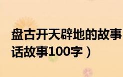 盘古开天辟地的故事100字（盘古开天地的神话故事100字）