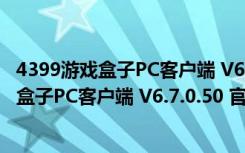 4399游戏盒子PC客户端 V6.7.0.50 官方最新版（4399游戏盒子PC客户端 V6.7.0.50 官方最新版功能简介）