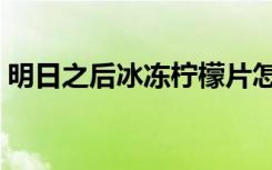 明日之后冰冻柠檬片怎么做（柠檬片怎么做）