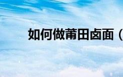 如何做莆田卤面（莆田卤面的做法）