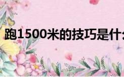 跑1500米的技巧是什么（跑1500米的技巧）