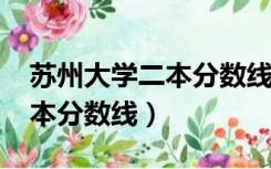 苏州大学二本分数线文科2021（苏州大学二本分数线）