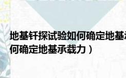 地基钎探试验如何确定地基承载力的大小（地基钎探试验如何确定地基承载力）