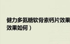 健力多氨糖软骨素钙片效果如何?（健力多氨糖软骨素钙片效果如何）