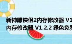 新神雕侠侣2内存修改器 V1.2.2 绿色免费版（新神雕侠侣2内存修改器 V1.2.2 绿色免费版功能简介）