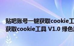 贴吧账号一键获取cookie工具 V1.0 绿色版（贴吧账号一键获取cookie工具 V1.0 绿色版功能简介）