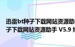 迅雷bt种子下载网站资源助手 V5.9 绿色免费版（迅雷bt种子下载网站资源助手 V5.9 绿色免费版功能简介）