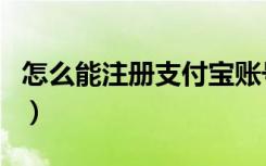 怎么能注册支付宝账号（如何注册支付宝账户）