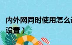 内外网同时使用怎么设置（内外网同时上怎么设置）