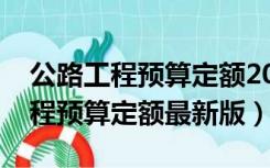 公路工程预算定额2018电子版下载（公路工程预算定额最新版）