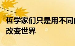 哲学家们只是用不同的方式解释世界问题在于改变世界