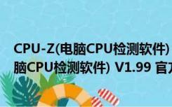 CPU-Z(电脑CPU检测软件) V1.99 官方中文版（CPU-Z(电脑CPU检测软件) V1.99 官方中文版功能简介）