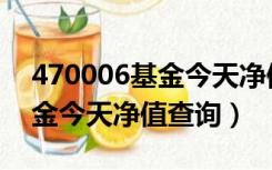 470006基金今天净值查询百度（470006基金今天净值查询）