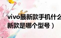 vivo最新款手机什么型号（vivo手机目前最新款是哪个型号）