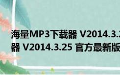 海量MP3下载器 V2014.3.25 官方最新版（海量MP3下载器 V2014.3.25 官方最新版功能简介）