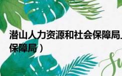 潜山人力资源和社会保障局上班时间（潜山人力资源和社会保障局）