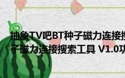 抽象TV吧BT种子磁力连接搜索工具 V1.0（抽象TV吧BT种子磁力连接搜索工具 V1.0功能简介）