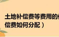 土地补偿费等费用的使用、分配办法（土地补偿费如何分配）