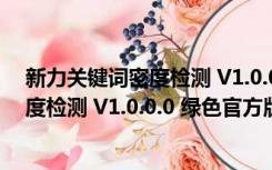 新力关键词密度检测 V1.0.0.0 绿色官方版（新力关键词密度检测 V1.0.0.0 绿色官方版功能简介）