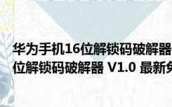 华为手机16位解锁码破解器 V1.0 最新免费版（华为手机16位解锁码破解器 V1.0 最新免费版功能简介）