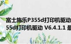 富士施乐P355d打印机驱动 V6.4.1.1 最新版（富士施乐P355d打印机驱动 V6.4.1.1 最新版功能简介）