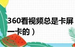 360看视频总是卡屏（360浏览器看视频一卡一卡的）