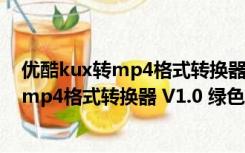 优酷kux转mp4格式转换器 V1.0 绿色免费版（优酷kux转mp4格式转换器 V1.0 绿色免费版功能简介）