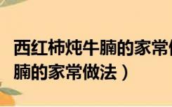 西红柿炖牛腩的家常做法和步骤（西红柿炖牛腩的家常做法）