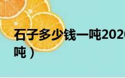 石子多少钱一吨2020价格表（石子多少钱一吨）