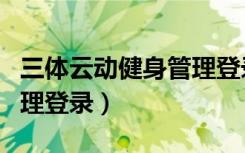 三体云动健身管理登录网站（三体云动健身管理登录）