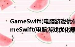 GameSwift(电脑游戏优化器) V2.9.21.2020 官方版（GameSwift(电脑游戏优化器) V2.9.21.2020 官方版功能简介）