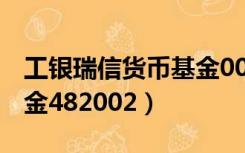 工银瑞信货币基金000528（工银瑞信货币基金482002）