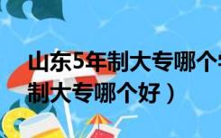 山东5年制大专哪个学校好?（山东五年一贯制大专哪个好）