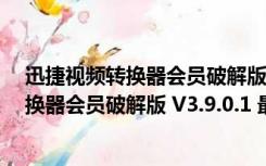 迅捷视频转换器会员破解版 V3.9.0.1 最新版（迅捷视频转换器会员破解版 V3.9.0.1 最新版功能简介）